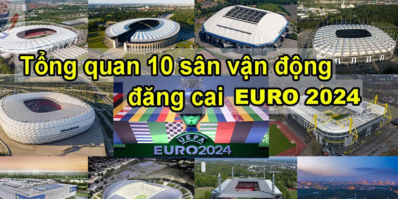 Đội chủ nhà tổng hợp 10 địa điểm vòng chung kết Euro 2024 diễn ra khi nào